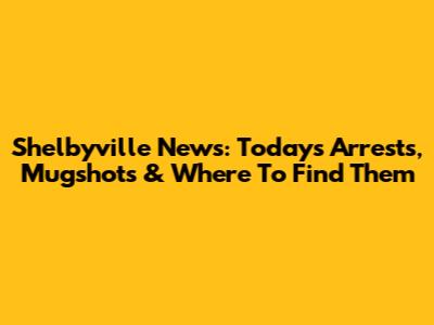 Shelbyville News: Today's Arrests, Mugshots & Where To Find Them