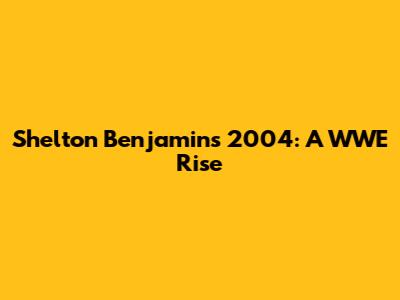 Shelton Benjamin's 2004: A WWE Rise