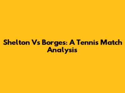 Shelton Vs Borges: A Tennis Match Analysis