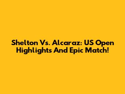 Shelton Vs. Alcaraz: US Open Highlights And Epic Match!