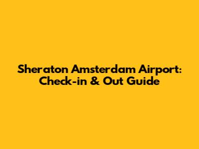 Sheraton Amsterdam Airport: Check-in & Out Guide