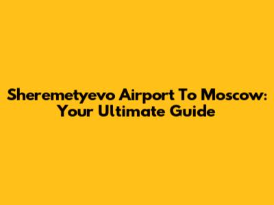 Sheremetyevo Airport To Moscow: Your Ultimate Guide