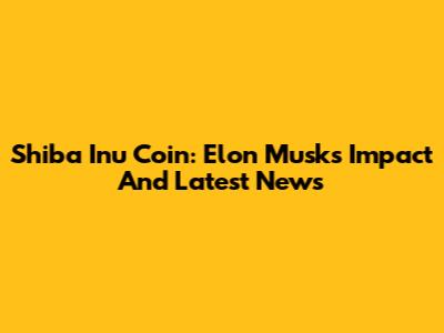 Shiba Inu Coin: Elon Musk's Impact And Latest News