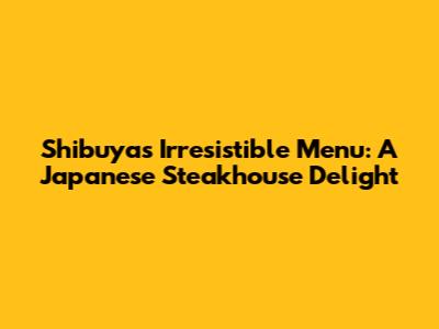 Shibuya's Irresistible Menu: A Japanese Steakhouse Delight