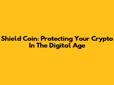Shield Coin: Protecting Your Crypto In The Digital Age