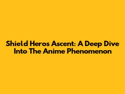 Shield Hero's Ascent: A Deep Dive Into The Anime Phenomenon