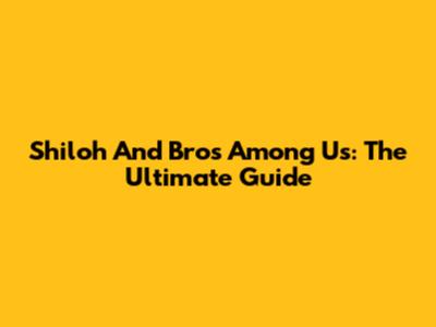 Shiloh And Bros Among Us: The Ultimate Guide
