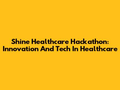 Shine Healthcare Hackathon: Innovation And Tech In Healthcare