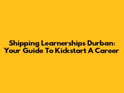Shipping Learnerships Durban: Your Guide To Kickstart A Career