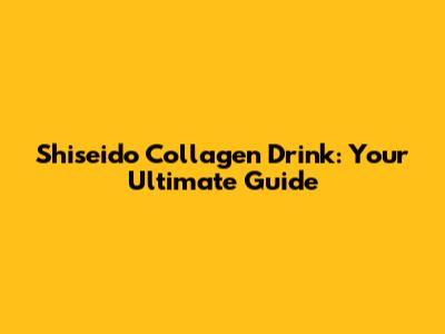Shiseido Collagen Drink: Your Ultimate Guide