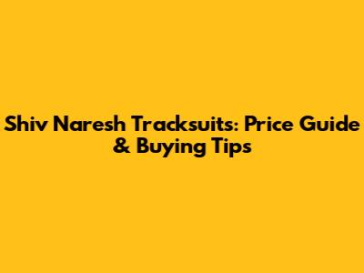 Shiv Naresh Tracksuits: Price Guide & Buying Tips