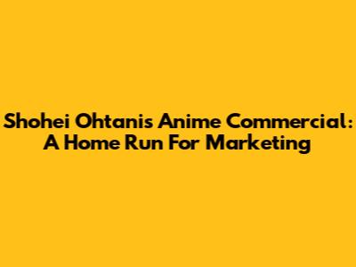 Shohei Ohtani's Anime Commercial: A Home Run For Marketing