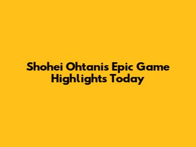Shohei Ohtani's Epic Game Highlights Today
