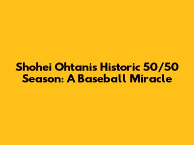 Shohei Ohtani's Historic 50/50 Season: A Baseball Miracle