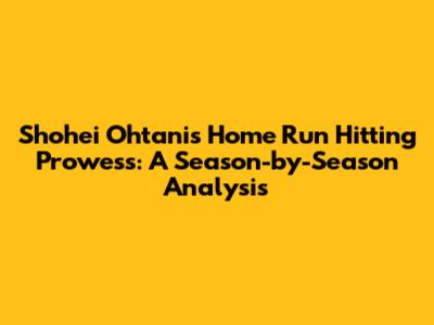 Shohei Ohtani's Home Run Hitting Prowess: A Season-by-Season Analysis