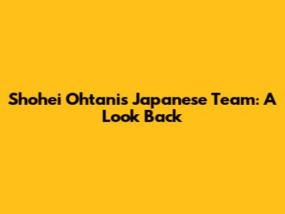 Shohei Ohtani's Japanese Team: A Look Back