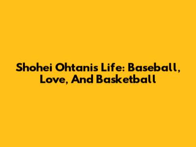 Shohei Ohtani's Life: Baseball, Love, And Basketball