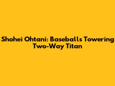 Shohei Ohtani: Baseball's Towering Two-Way Titan