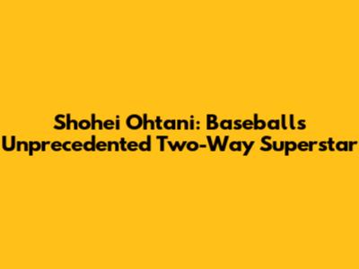 Shohei Ohtani: Baseball's Unprecedented Two-Way Superstar
