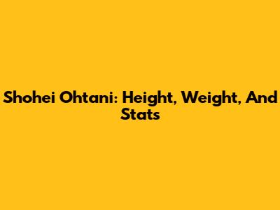 Shohei Ohtani: Height, Weight, And Stats