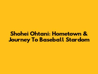 Shohei Ohtani: Hometown & Journey To Baseball Stardom
