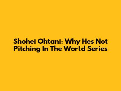 Shohei Ohtani: Why He's Not Pitching In The World Series