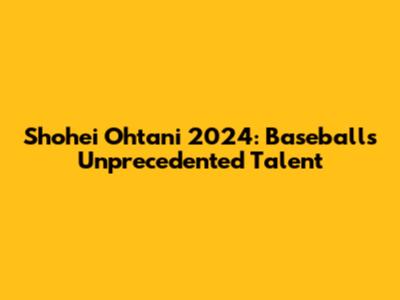Shohei Ohtani 2024: Baseball's Unprecedented Talent