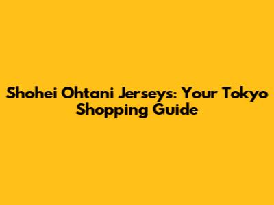 Shohei Ohtani Jerseys: Your Tokyo Shopping Guide