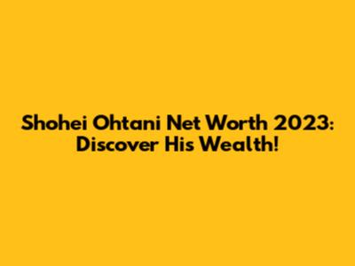 Shohei Ohtani Net Worth 2023: Discover His Wealth!
