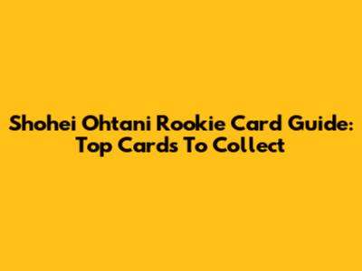 Shohei Ohtani Rookie Card Guide: Top Cards To Collect