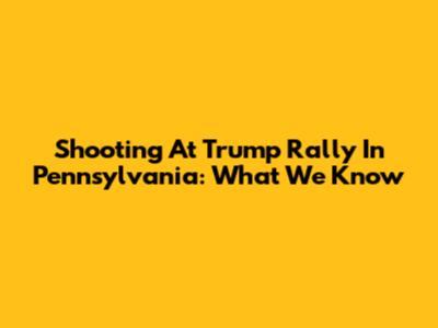 Shooting At Trump Rally In Pennsylvania: What We Know