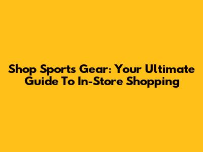 Shop Sports Gear: Your Ultimate Guide To In-Store Shopping