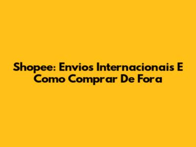 Shopee: Envios Internacionais E Como Comprar De Fora