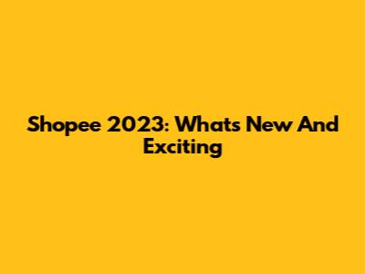Shopee 2023: What's New And Exciting