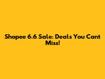 Shopee 6.6 Sale: Deals You Can't Miss!