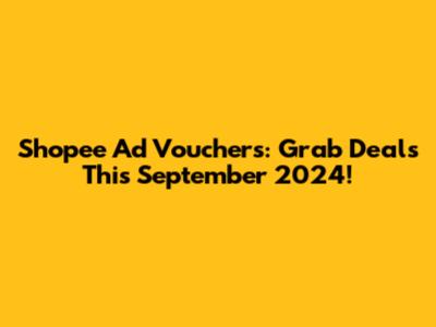 Shopee Ad Vouchers: Grab Deals This September 2024!