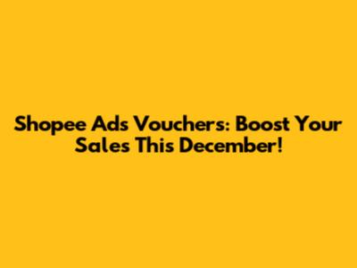 Shopee Ads Vouchers: Boost Your Sales This December!
