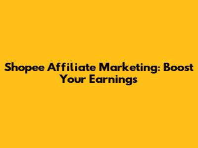 Shopee Affiliate Marketing: Boost Your Earnings