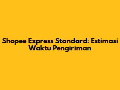 Shopee Express Standard: Estimasi Waktu Pengiriman