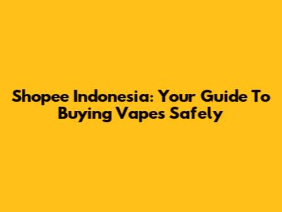 Shopee Indonesia: Your Guide To Buying Vapes Safely