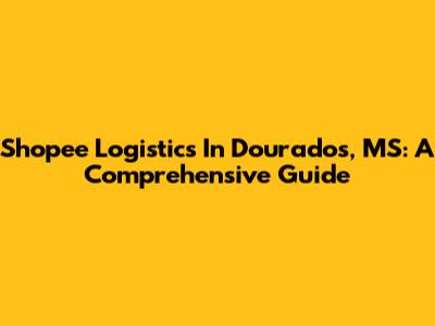 Shopee Logistics In Dourados, MS: A Comprehensive Guide