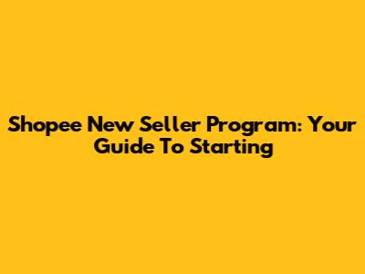 Shopee New Seller Program: Your Guide To Starting