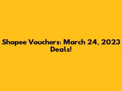 Shopee Vouchers: March 24, 2023 Deals!