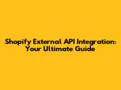 Shopify External API Integration: Your Ultimate Guide