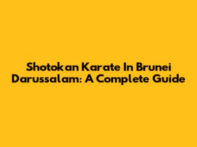 Shotokan Karate In Brunei Darussalam: A Complete Guide