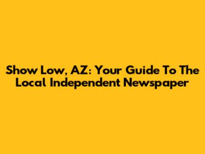 Show Low, AZ: Your Guide To The Local Independent Newspaper