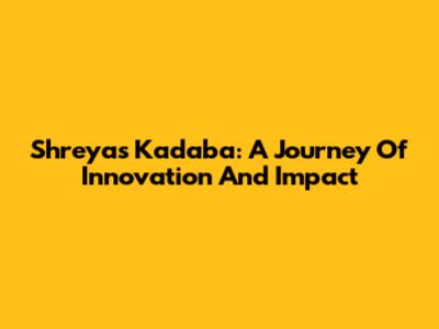 Shreyas Kadaba: A Journey Of Innovation And Impact