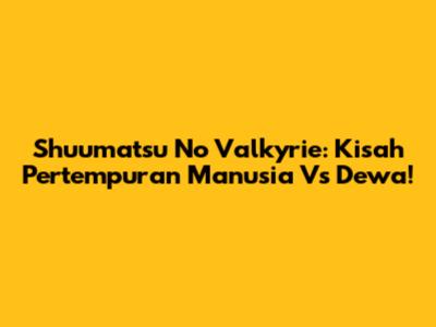 Shuumatsu No Valkyrie: Kisah Pertempuran Manusia Vs Dewa!