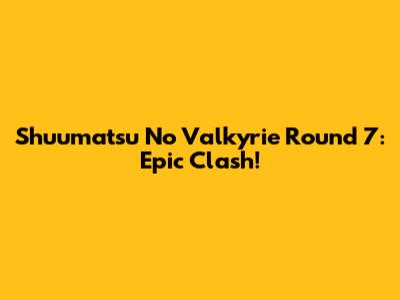 Shuumatsu No Valkyrie Round 7: Epic Clash!