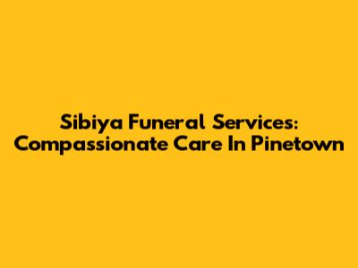 Sibiya Funeral Services: Compassionate Care In Pinetown